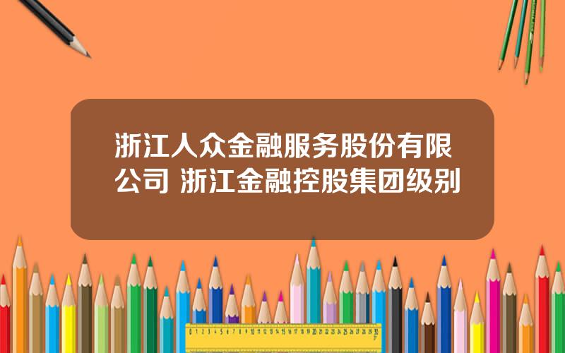 浙江人众金融服务股份有限公司 浙江金融控股集团级别